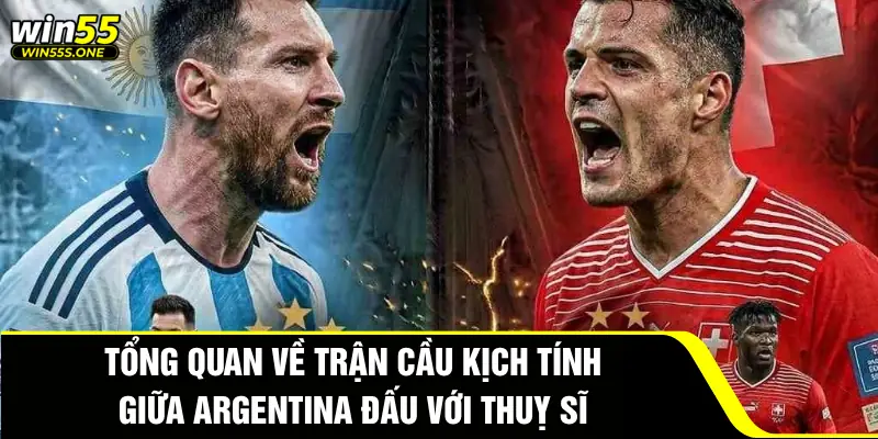 Tổng quan về trận cầu kịch tính giữa Argentina đấu với Thuỵ Sĩ